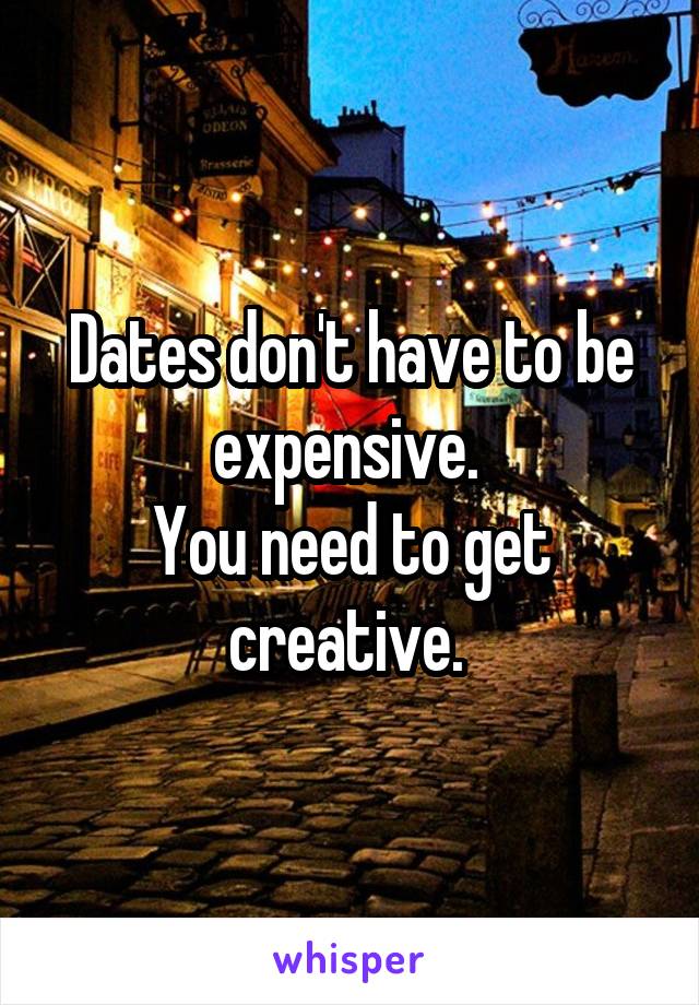 Dates don't have to be expensive. 
You need to get creative. 