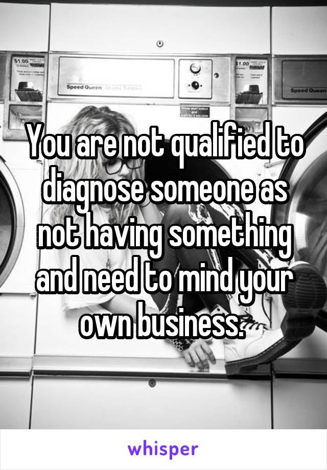 You are not qualified to diagnose someone as not having something and need to mind your own business. 