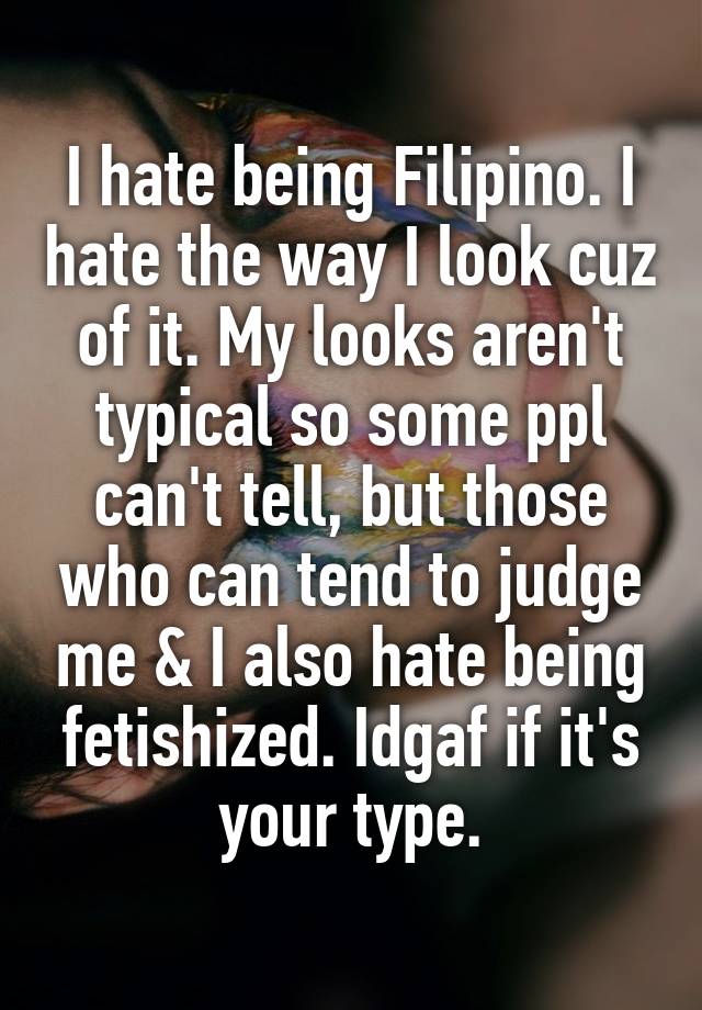 i-hate-being-filipino-i-hate-the-way-i-look-cuz-of-it-my-looks-aren-t