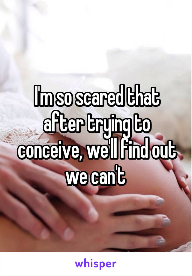 I'm so scared that after trying to conceive, we'll find out we can't 