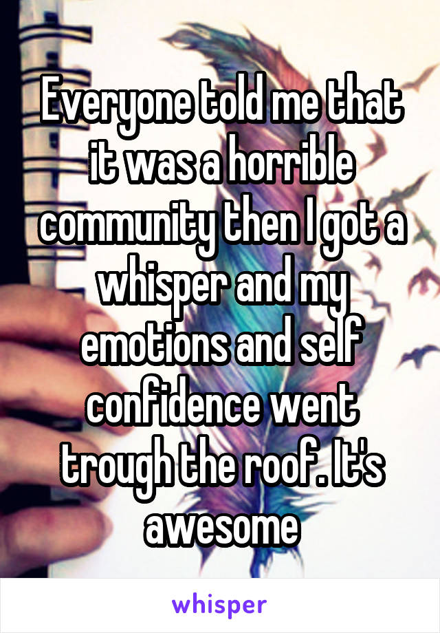 Everyone told me that it was a horrible community then I got a whisper and my emotions and self confidence went trough the roof. It's awesome