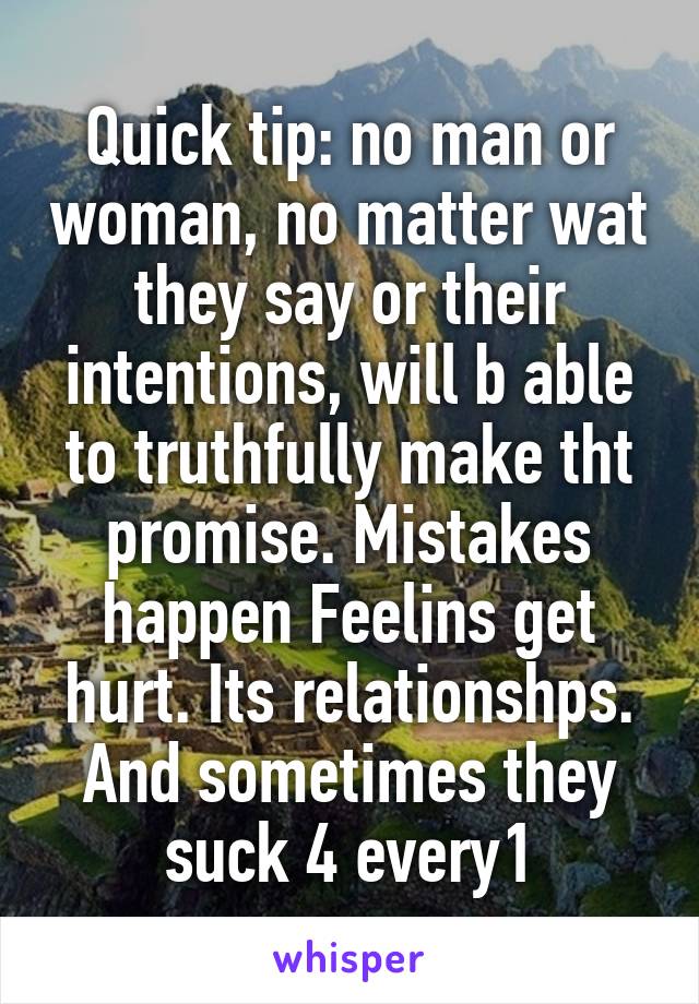 Quick tip: no man or woman, no matter wat they say or their intentions, will b able to truthfully make tht promise. Mistakes happen Feelins get hurt. Its relationshps. And sometimes they suck 4 every1