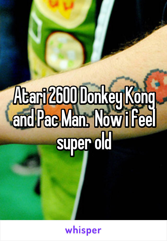 Atari 2600 Donkey Kong and Pac Man.  Now i feel super old