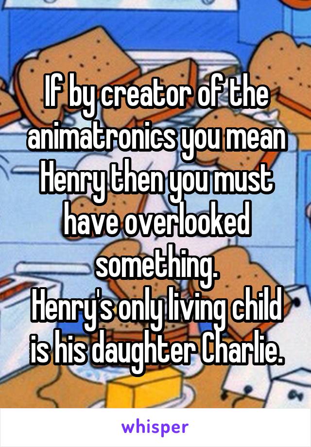 If by creator of the animatronics you mean Henry then you must have overlooked something.
Henry's only living child is his daughter Charlie.