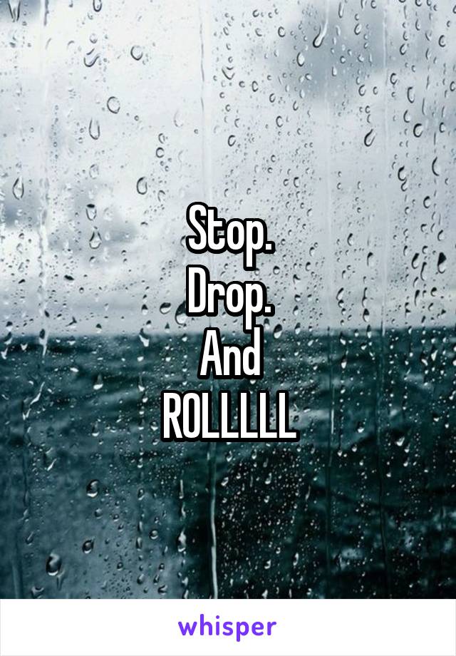 Stop.
Drop.
And
ROLLLLL