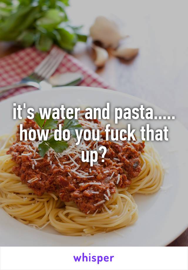 it's water and pasta..... how do you fuck that up?