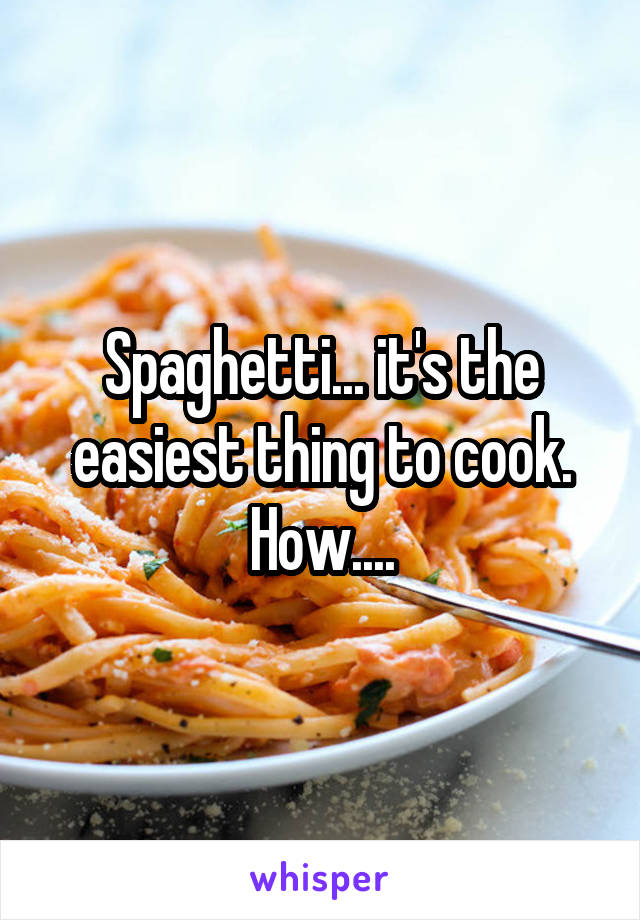 Spaghetti... it's the easiest thing to cook. How....