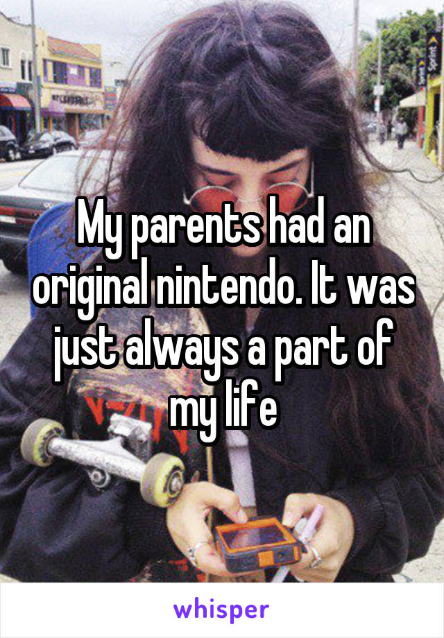 My parents had an original nintendo. It was just always a part of my life