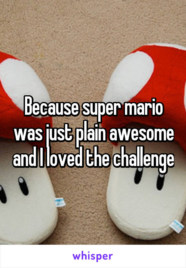Because super mario was just plain awesome and I loved the challenge