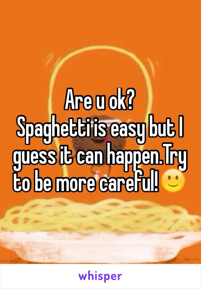 Are u ok?
Spaghetti is easy but I guess it can happen.Try to be more careful!🙂