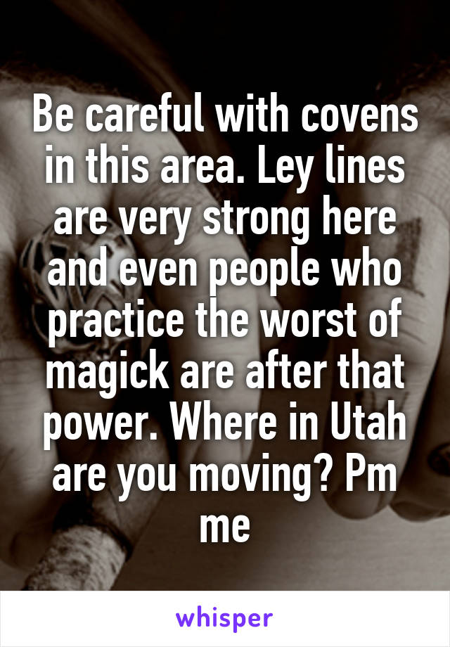 Be careful with covens in this area. Ley lines are very strong here and even people who practice the worst of magick are after that power. Where in Utah are you moving? Pm me