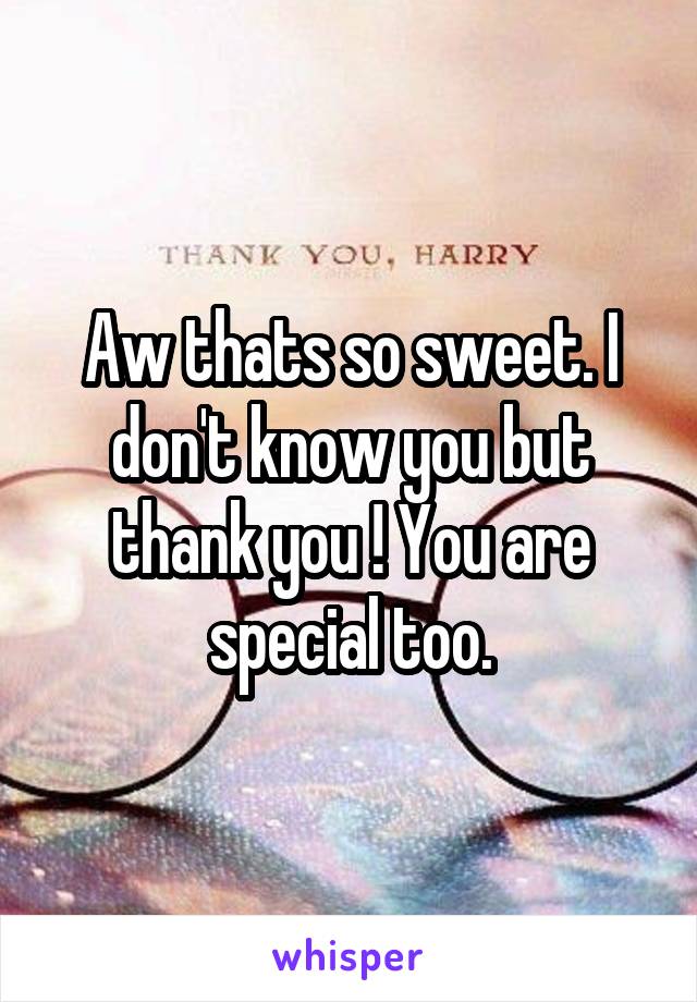 Aw thats so sweet. I don't know you but thank you ! You are special too.