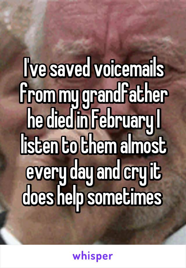 I've saved voicemails from my grandfather he died in February I listen to them almost every day and cry it does help sometimes 