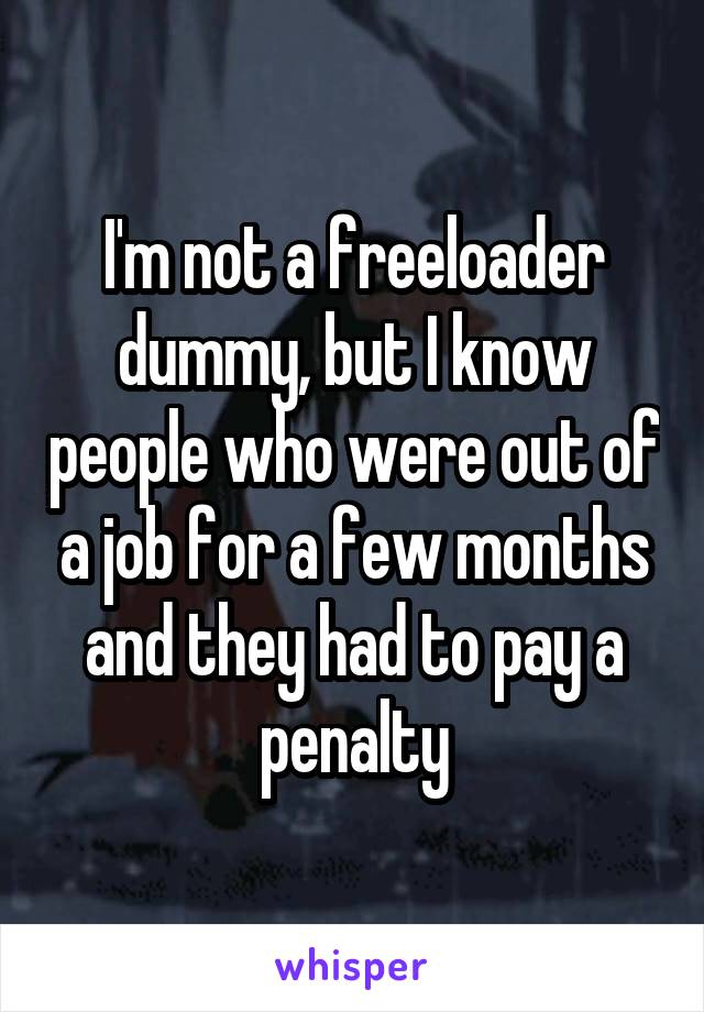 I'm not a freeloader dummy, but I know people who were out of a job for a few months and they had to pay a penalty