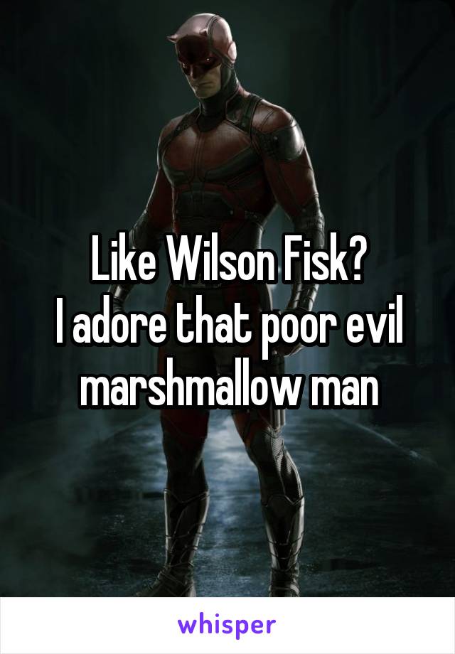 Like Wilson Fisk?
I adore that poor evil marshmallow man