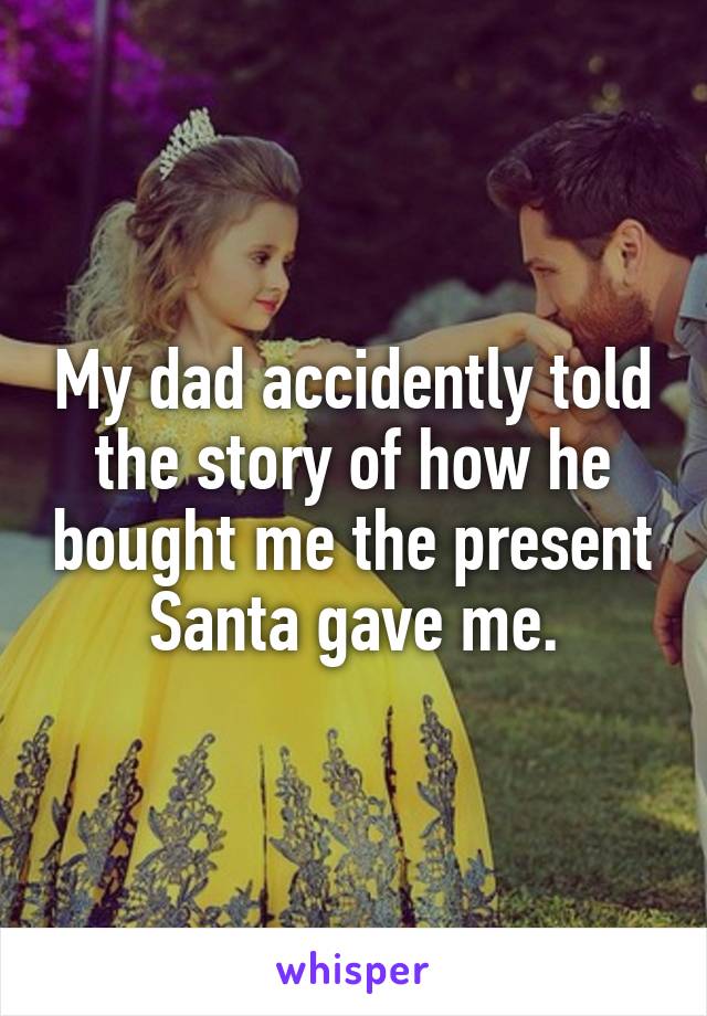 My dad accidently told the story of how he bought me the present Santa gave me.