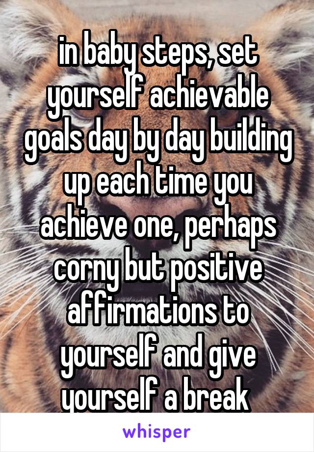 in baby steps, set yourself achievable goals day by day building up each time you achieve one, perhaps corny but positive affirmations to yourself and give yourself a break 