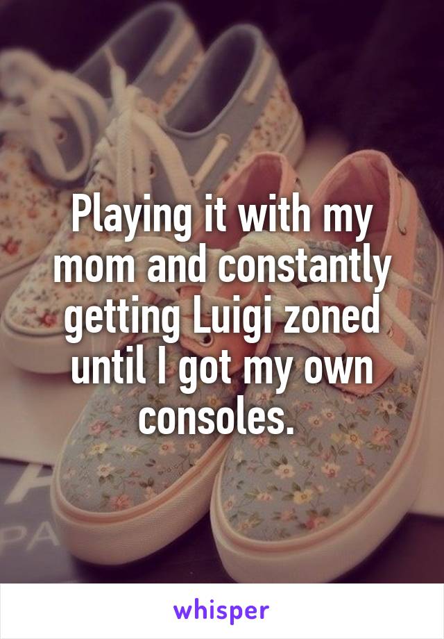 Playing it with my mom and constantly getting Luigi zoned until I got my own consoles. 