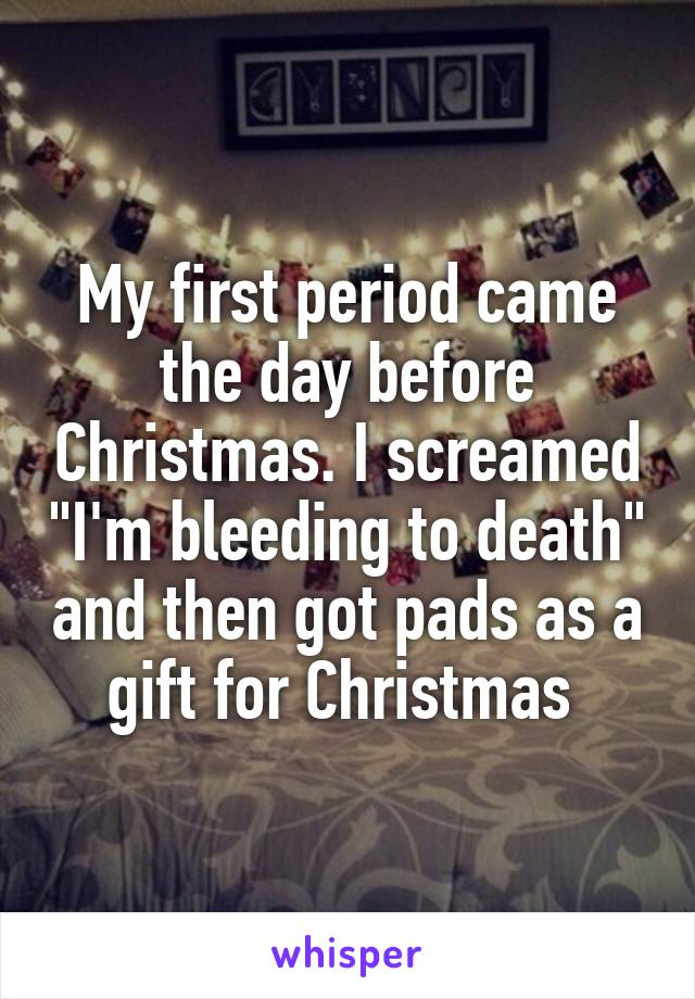 My first period came the day before Christmas. I screamed "I'm bleeding to death" and then got pads as a gift for Christmas 