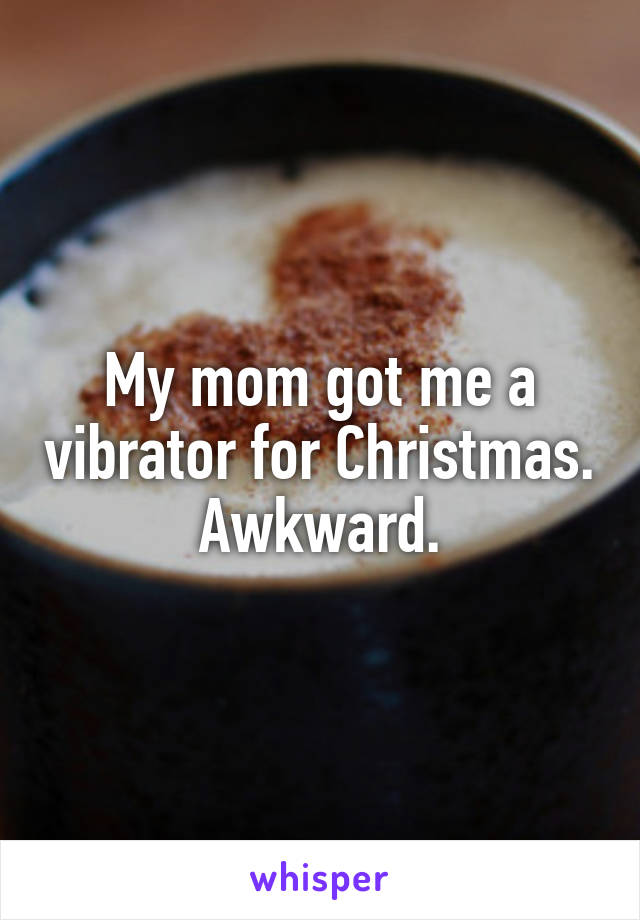 My mom got me a vibrator for Christmas.
Awkward.