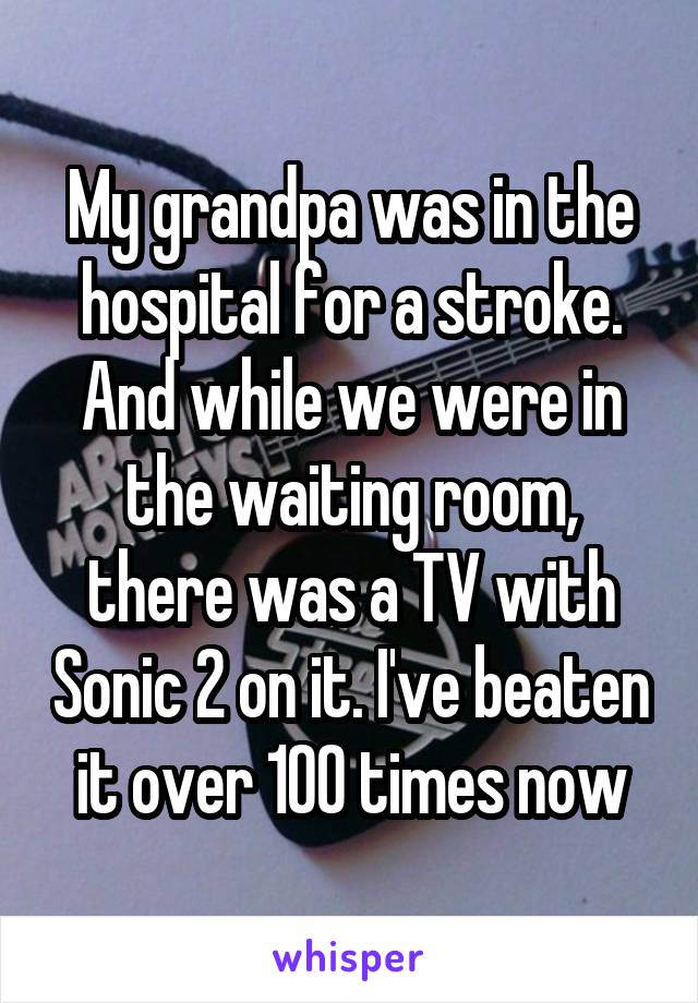My grandpa was in the hospital for a stroke. And while we were in the waiting room, there was a TV with Sonic 2 on it. I've beaten it over 100 times now