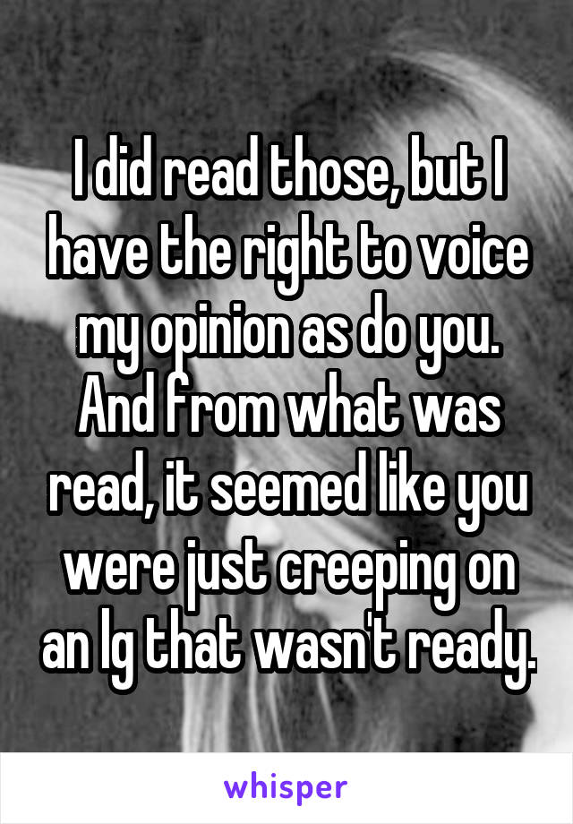 I did read those, but I have the right to voice my opinion as do you. And from what was read, it seemed like you were just creeping on an lg that wasn't ready.