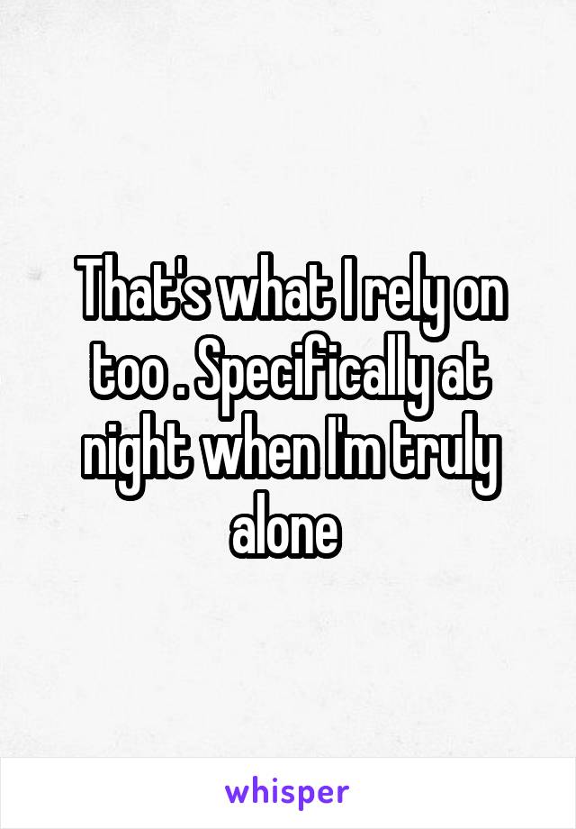 That's what I rely on too . Specifically at night when I'm truly alone 