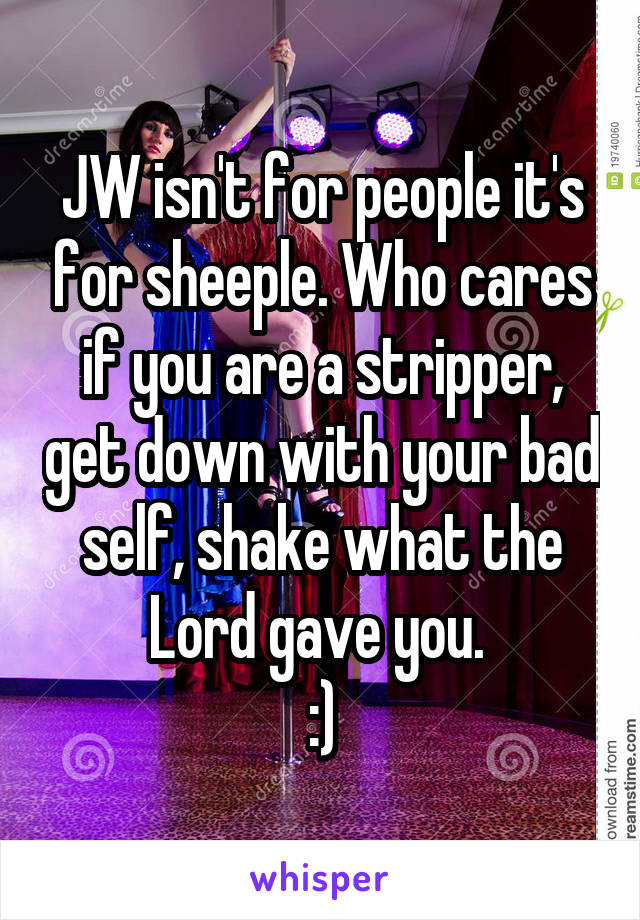 JW isn't for people it's for sheeple. Who cares if you are a stripper, get down with your bad self, shake what the Lord gave you. 
:)