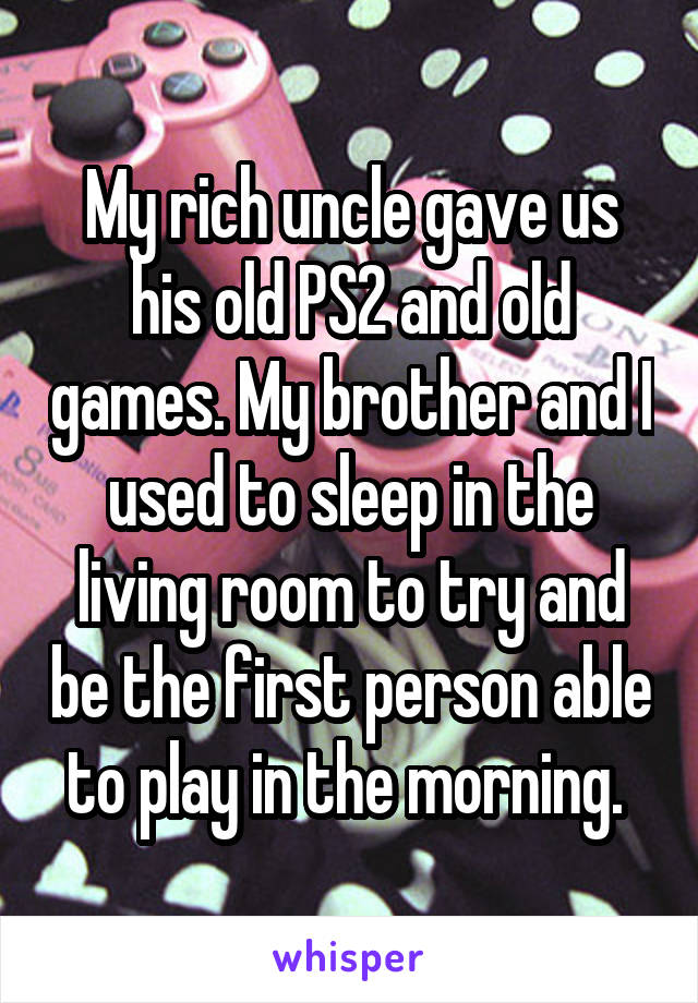 My rich uncle gave us his old PS2 and old games. My brother and I used to sleep in the living room to try and be the first person able to play in the morning. 