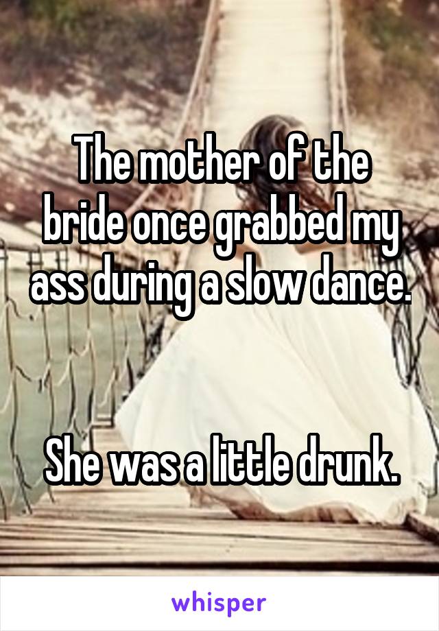 The mother of the bride once grabbed my ass during a slow dance. 

She was a little drunk.