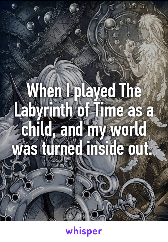 When I played The Labyrinth of Time as a child, and my world was turned inside out. 