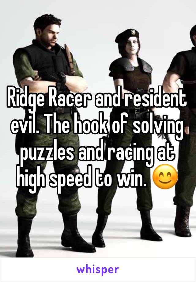 Ridge Racer and resident evil. The hook of solving puzzles and racing at high speed to win. 😊