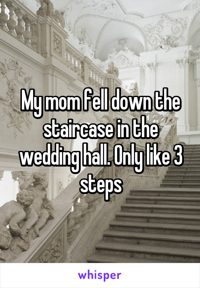 My mom fell down the staircase in the wedding hall. Only like 3 steps