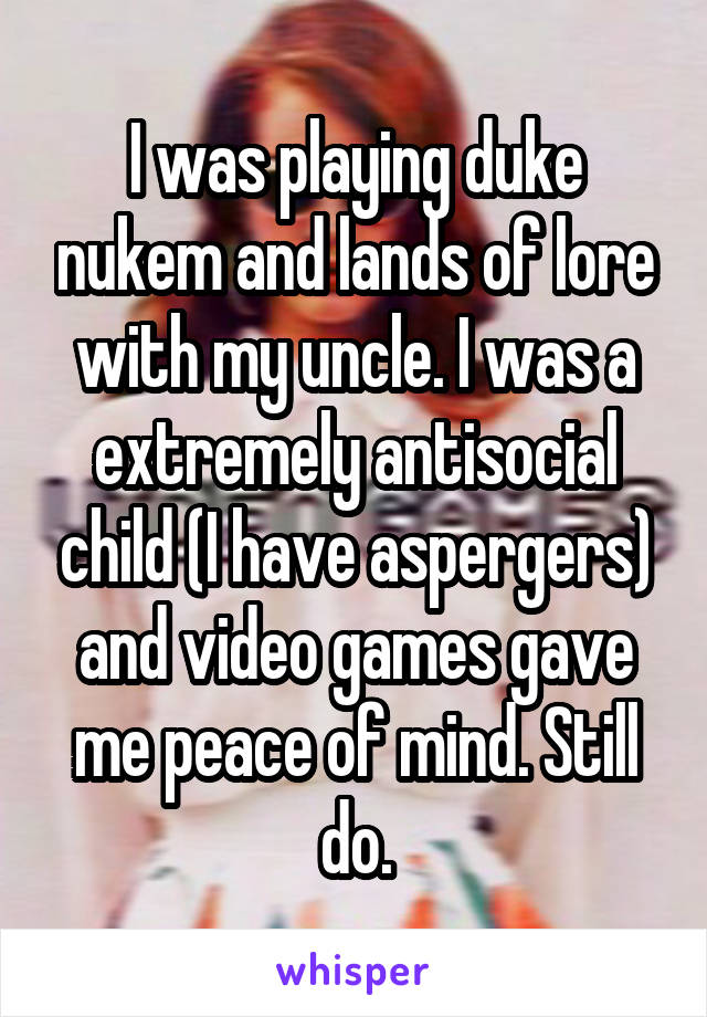 I was playing duke nukem and lands of lore with my uncle. I was a extremely antisocial child (I have aspergers) and video games gave me peace of mind. Still do.