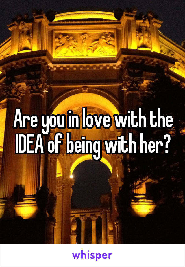 Are you in love with the IDEA of being with her?