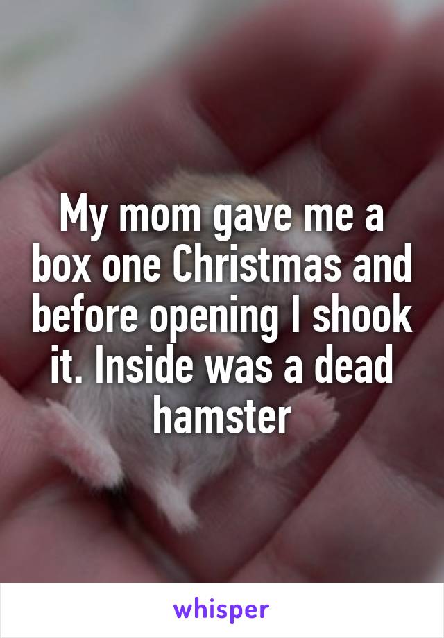 My mom gave me a box one Christmas and before opening I shook it. Inside was a dead hamster