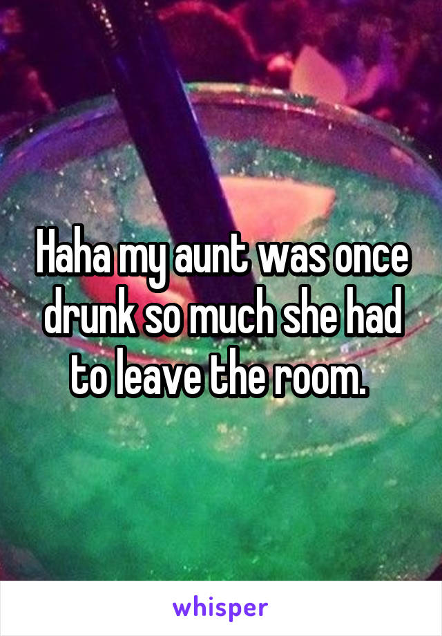 Haha my aunt was once drunk so much she had to leave the room. 