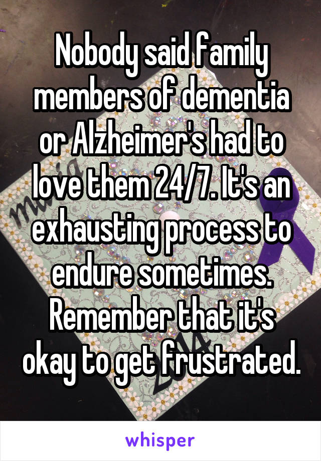Nobody said family members of dementia or Alzheimer's had to love them 24/7. It's an exhausting process to endure sometimes. Remember that it's okay to get frustrated. 