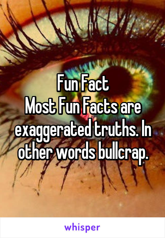 fun-fact-most-fun-facts-are-exaggerated-truths-in-other-words-bullcrap