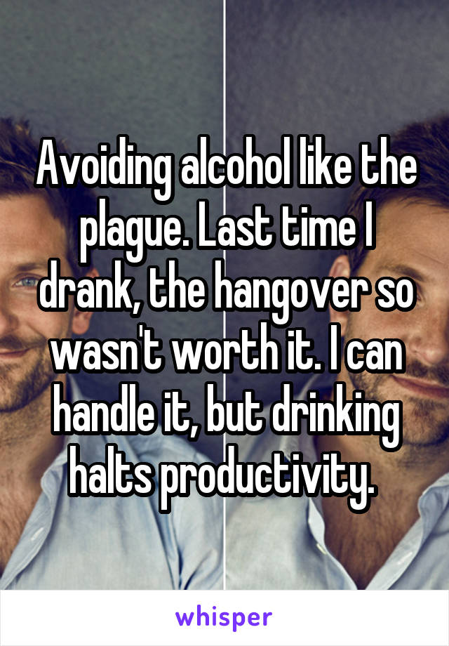 Avoiding alcohol like the plague. Last time I drank, the hangover so wasn't worth it. I can handle it, but drinking halts productivity. 