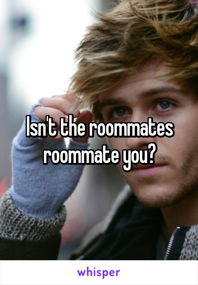 Isn't the roommates roommate you?