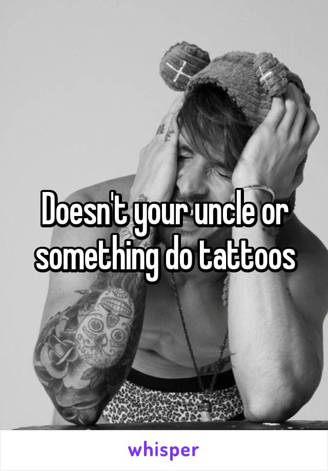 Doesn't your uncle or something do tattoos