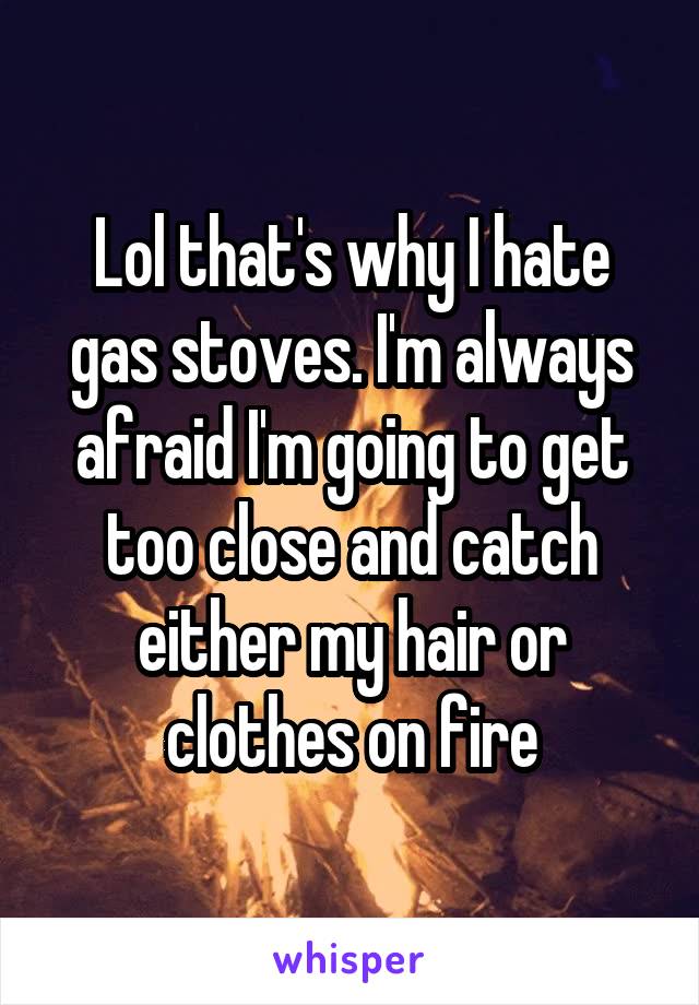 Lol that's why I hate gas stoves. I'm always afraid I'm going to get too close and catch either my hair or clothes on fire