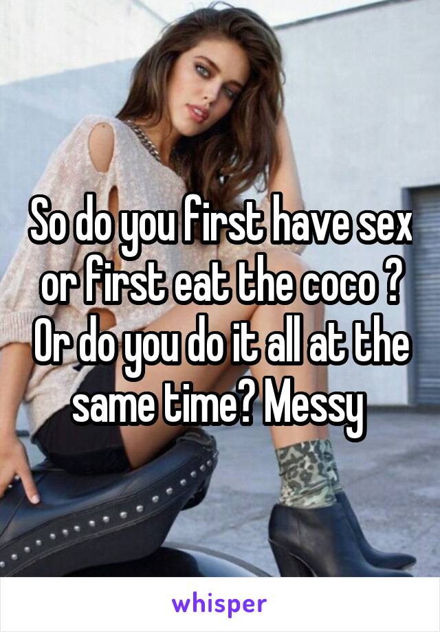 So do you first have sex or first eat the coco ? Or do you do it all at the same time? Messy 