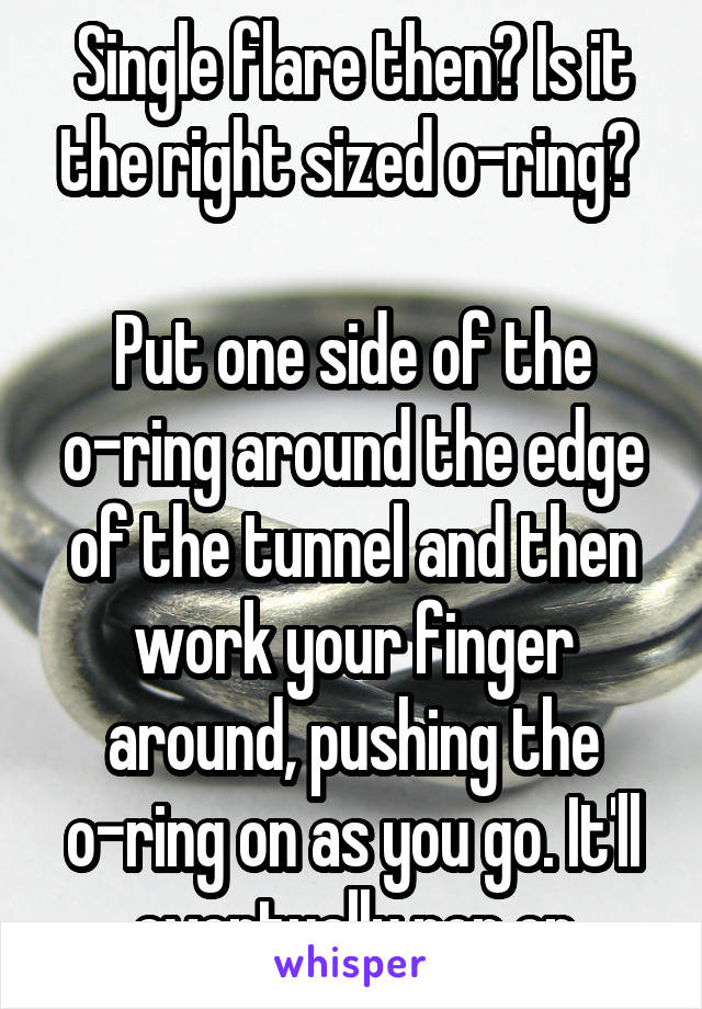 Single flare then? Is it the right sized o-ring? 

Put one side of the o-ring around the edge of the tunnel and then work your finger around, pushing the o-ring on as you go. It'll eventually pop on