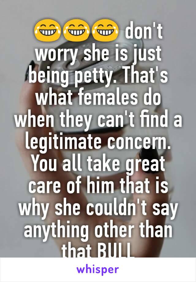 😂😂😂 don't worry she is just being petty. That's what females do when they can't find a legitimate concern. You all take great care of him that is why she couldn't say anything other than that BULL