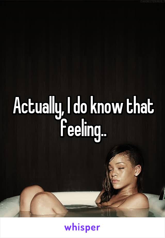 Actually, I do know that feeling..