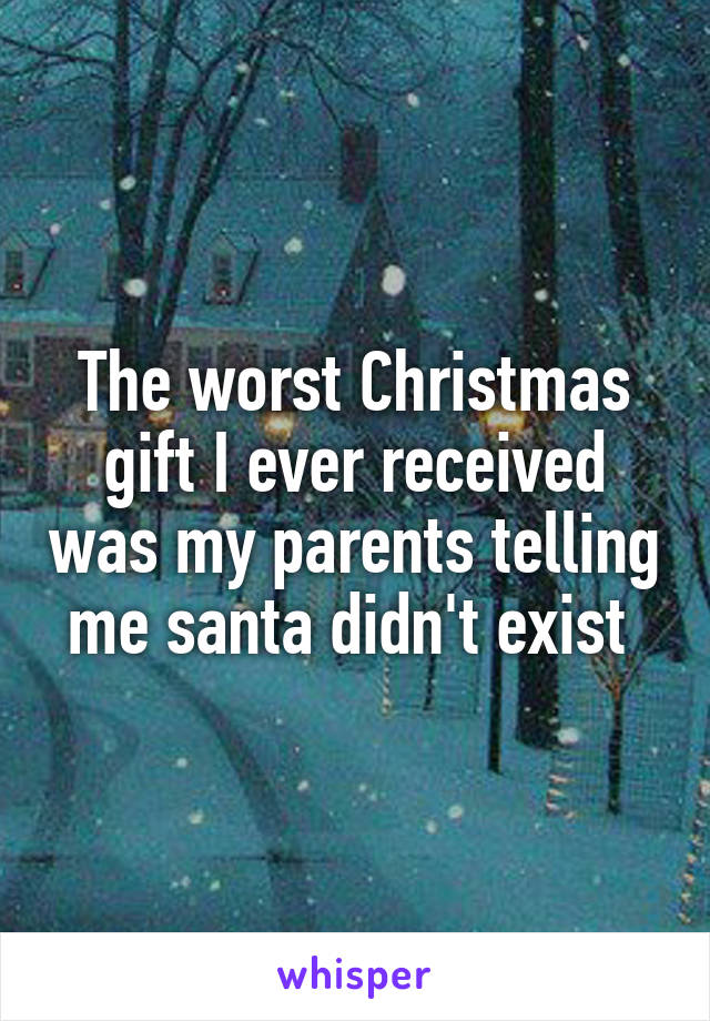 The worst Christmas gift I ever received was my parents telling me santa didn't exist 
