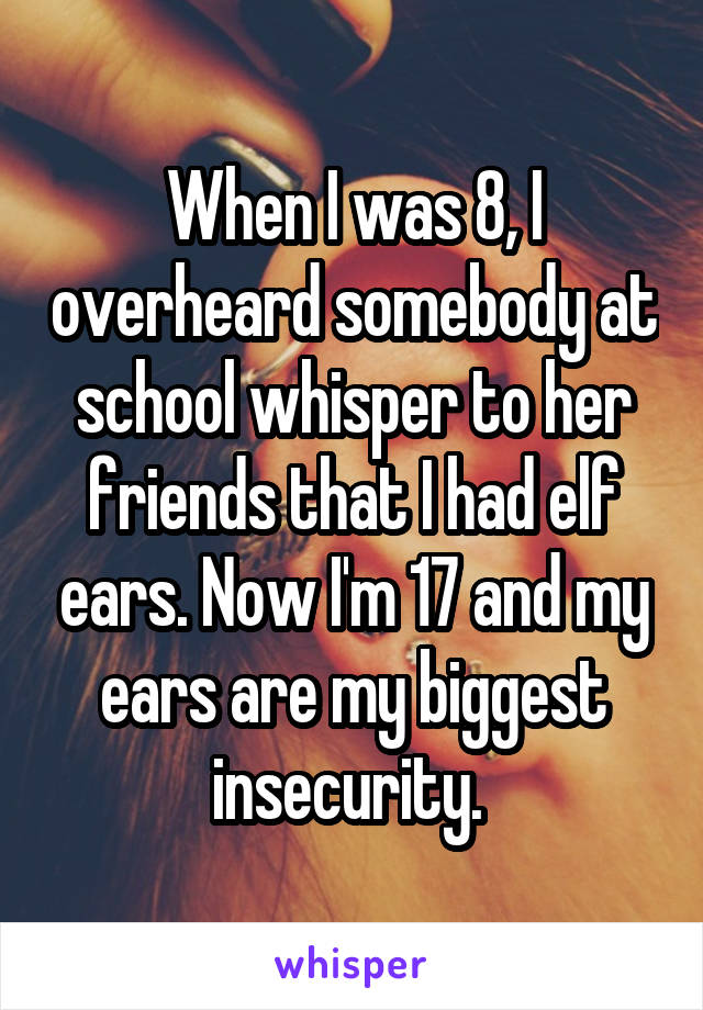 When I was 8, I overheard somebody at school whisper to her friends that I had elf ears. Now I'm 17 and my ears are my biggest insecurity. 