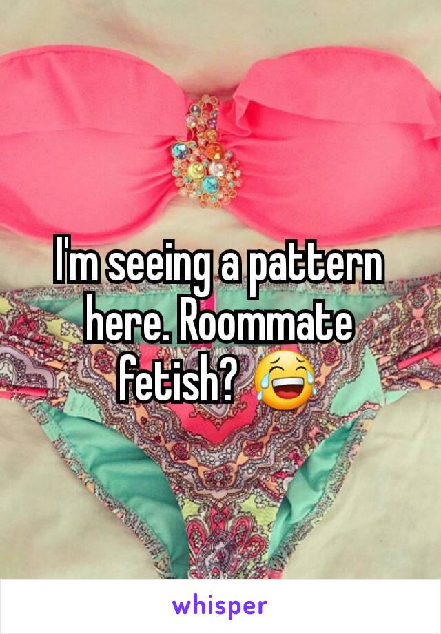 I'm seeing a pattern here. Roommate fetish? 😂